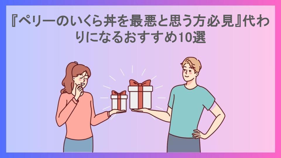 『ペリーのいくら丼を最悪と思う方必見』代わりになるおすすめ10選